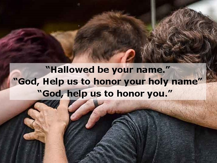 “Hallowed be your name. ” “God, Help us to honor your holy name” “God,