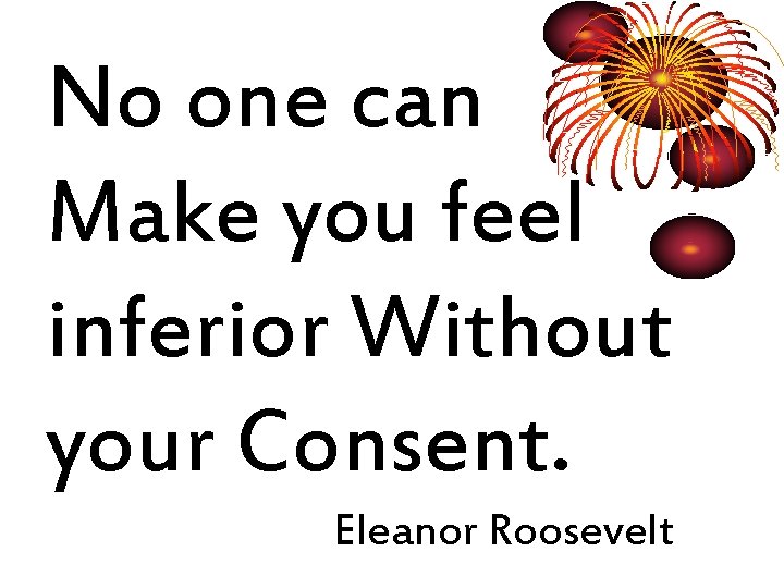 No one can Make you feel inferior Without your Consent. Eleanor Roosevelt 