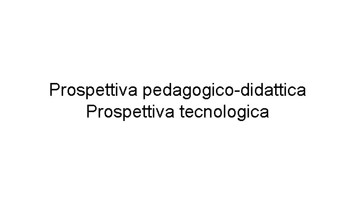 Prospettiva pedagogico-didattica Prospettiva tecnologica 