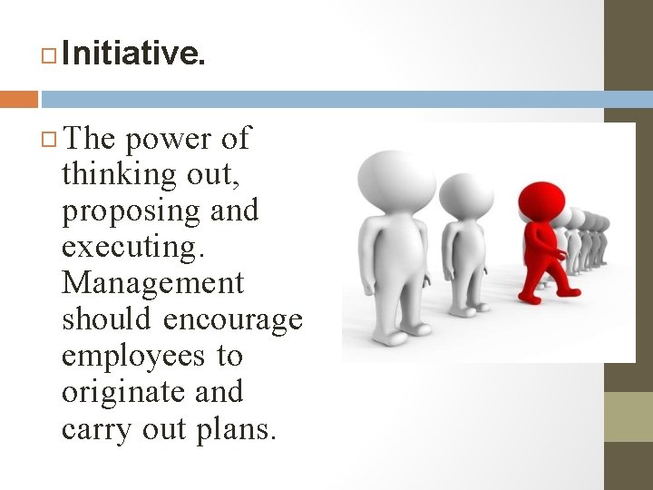 � � Initiative. The power of thinking out, proposing and executing. Management should encourage