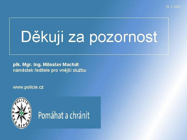 19. 2. 2021 Děkuji za pozornost plk. Mgr. Ing. Miloslav Machát náměstek ředitele pro