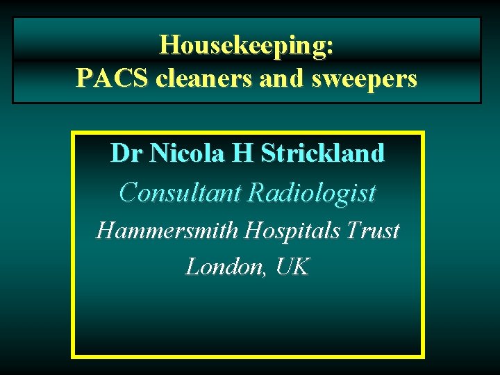 Housekeeping: PACS cleaners and sweepers Dr Nicola H Strickland Consultant Radiologist Hammersmith Hospitals Trust