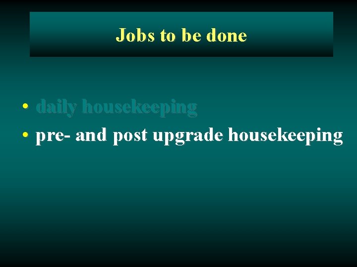 Jobs to be done • daily housekeeping • pre- and post upgrade housekeeping 