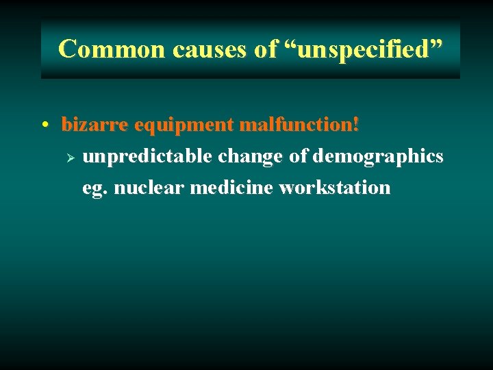 Common causes of “unspecified” • bizarre equipment malfunction! Ø unpredictable change of demographics eg.