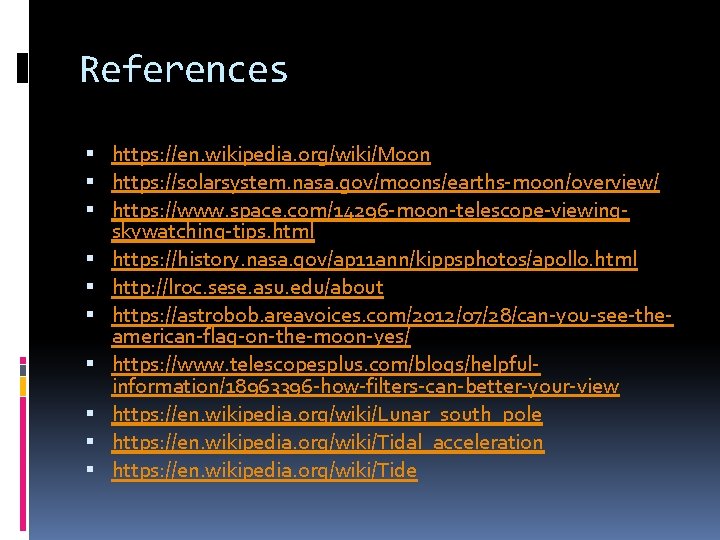 References https: //en. wikipedia. org/wiki/Moon https: //solarsystem. nasa. gov/moons/earths-moon/overview/ https: //www. space. com/14296 -moon-telescope-viewingskywatching-tips.