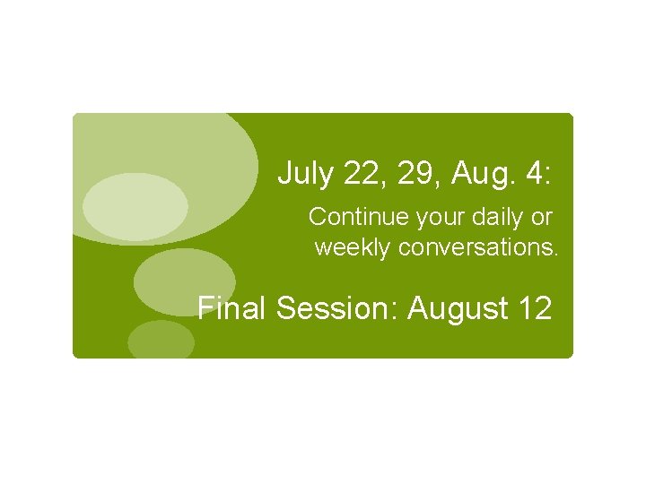 July 22, 29, Aug. 4: Continue your daily or weekly conversations. Final Session: August