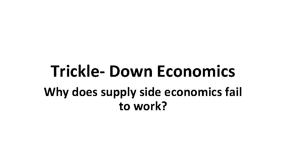 Trickle- Down Economics Why does supply side economics fail to work? 