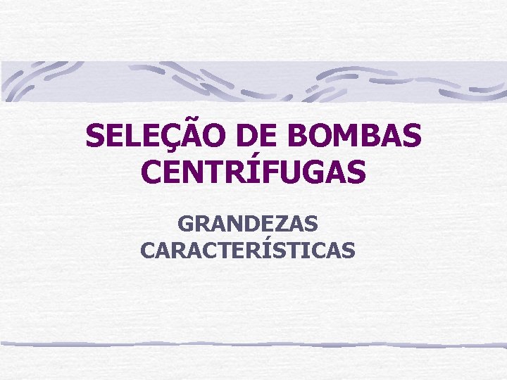 SELEÇÃO DE BOMBAS CENTRÍFUGAS GRANDEZAS CARACTERÍSTICAS 