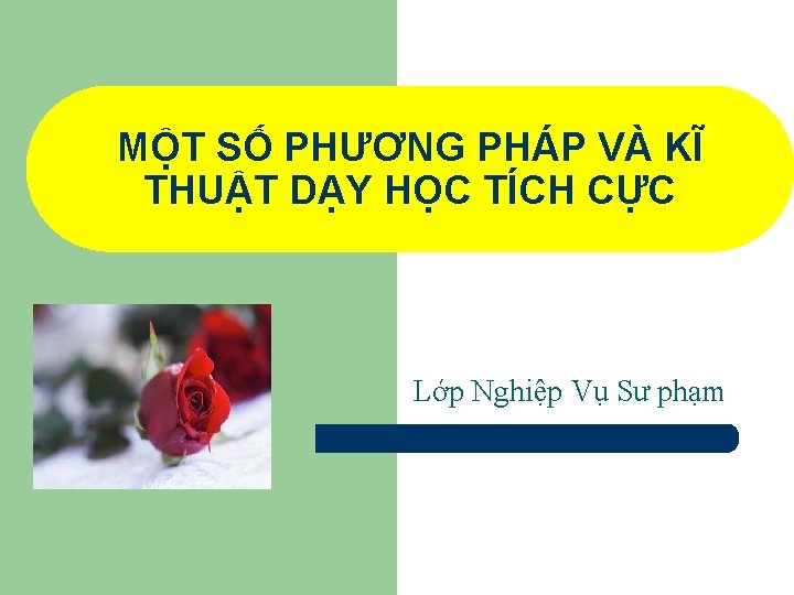 MỘT SỐ PHƯƠNG PHÁP VÀ KĨ THUẬT DẠY HỌC TÍCH CỰC Lớp Nghiệp Vụ