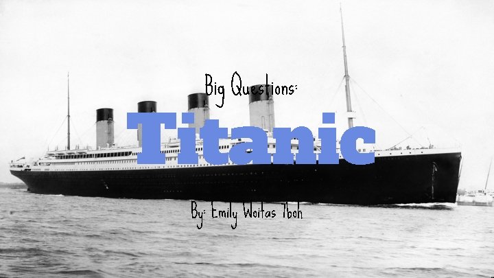 Big Questions: Titanic By: Emily Woitas 7 boh 
