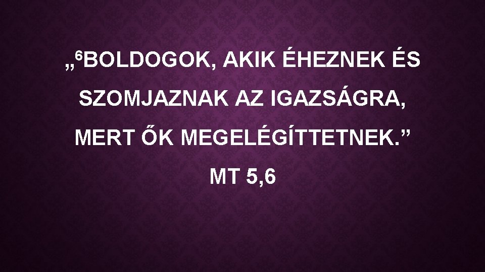 „ 6 BOLDOGOK, AKIK ÉHEZNEK ÉS SZOMJAZNAK AZ IGAZSÁGRA, MERT ŐK MEGELÉGÍTTETNEK. ” MT