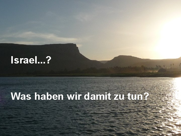 Israel. . . ? Was haben wir damit zu tun? 