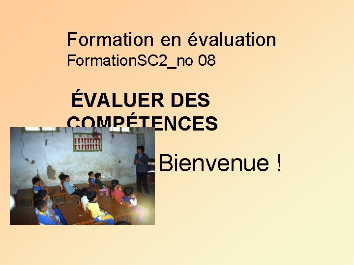 Formation en évaluation Formation. SC 2_no 08 ÉVALUER DES COMPÉTENCES Bienvenue ! 