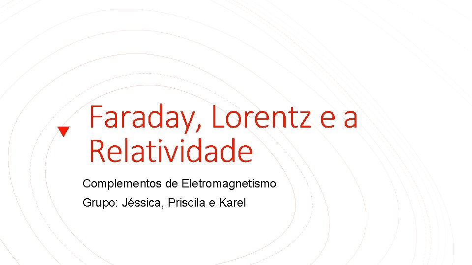 Faraday, Lorentz e a Relatividade Complementos de Eletromagnetismo Grupo: Jéssica, Priscila e Karel 