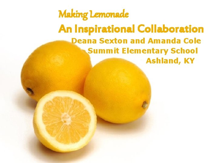 Making Lemonade An Inspirational Collaboration Deana Sexton and Amanda Cole Summit Elementary School Ashland,