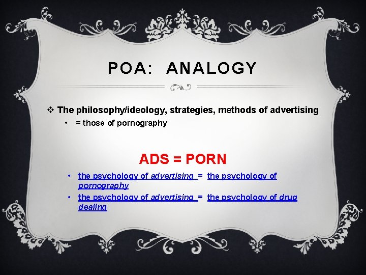 POA: ANALOGY v The philosophy/ideology, strategies, methods of advertising • = those of pornography