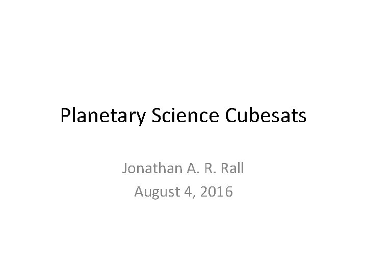 Planetary Science Cubesats Jonathan A. R. Rall August 4, 2016 