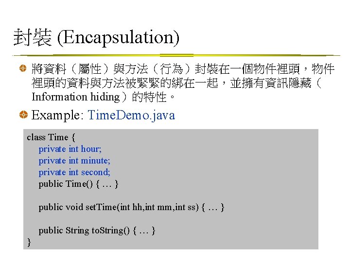 封裝 (Encapsulation) 將資料（屬性）與方法（行為）封裝在一個物件裡頭，物件 裡頭的資料與方法被緊緊的綁在一起，並擁有資訊隱藏（ Information hiding）的特性。 Example: Time. Demo. java class Time { private