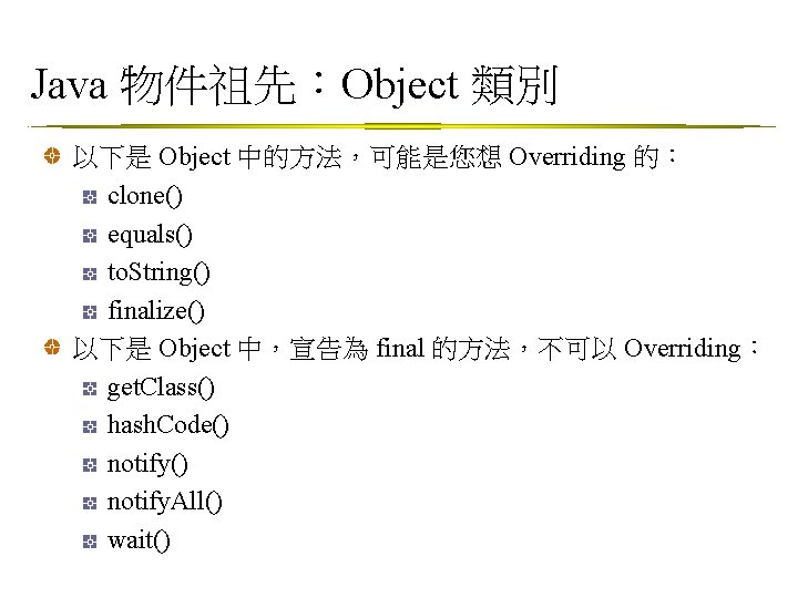 Java 物件祖先：Object 類別 以下是 Object 中的方法，可能是您想 Overriding 的： clone() equals() to. String() finalize() 以下是