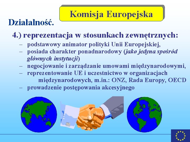 Działalność. Komisja Europejska 4. ) reprezentacja w stosunkach zewnętrznych: – podstawowy animator polityki Unii Działalność. Komisja Europejska 4. ) reprezentacja w stosunkach zewnętrznych: – podstawowy animator polityki Unii