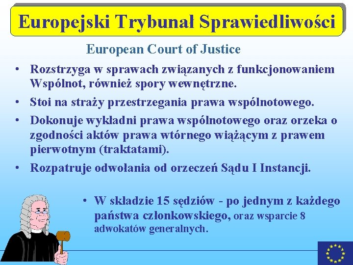 Europejski Trybunał Sprawiedliwości European Court of Justice • Rozstrzyga w sprawach związanych z funkcjonowaniem Europejski Trybunał Sprawiedliwości European Court of Justice • Rozstrzyga w sprawach związanych z funkcjonowaniem