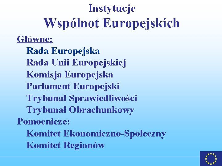 Instytucje Wspólnot Europejskich Główne: Rada Europejska Rada Unii Europejskiej Komisja Europejska Parlament Europejski Trybunał Instytucje Wspólnot Europejskich Główne: Rada Europejska Rada Unii Europejskiej Komisja Europejska Parlament Europejski Trybunał