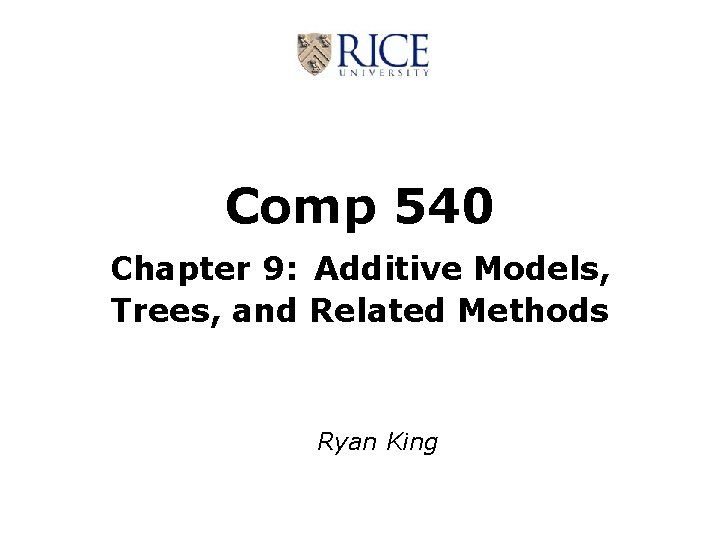 Comp 540 Chapter 9: Additive Models, Trees, and Related Methods Ryan King 