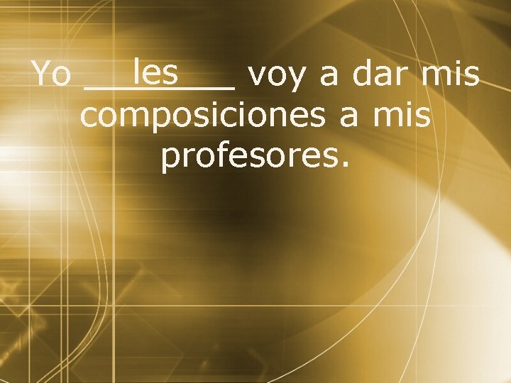 Yo les voy a dar mis composiciones a mis profesores. 