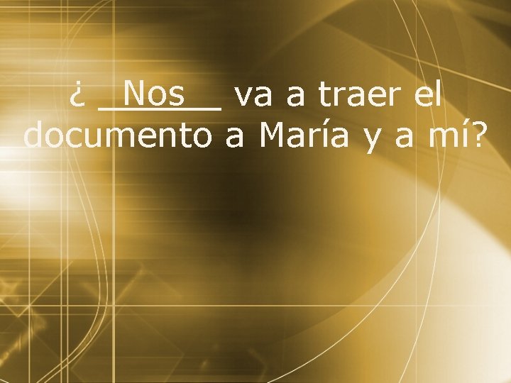 ¿ Nos va a traer el documento a María y a mí? 
