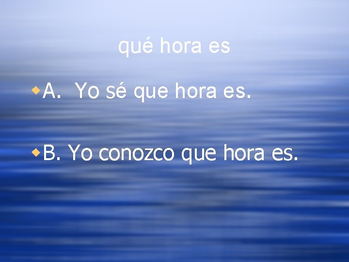 qué hora es w. A. Yo sé que hora es. w. B. Yo conozco