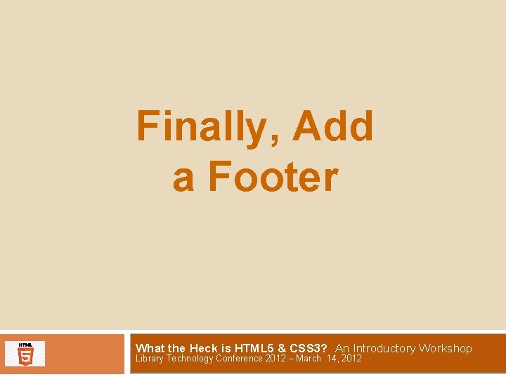 Finally, Add a Footer What the Heck is HTML 5 & CSS 3? An