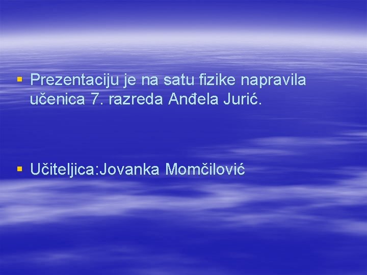 § Prezentaciju je na satu fizike napravila učenica 7. razreda Anđela Jurić. § Učiteljica: