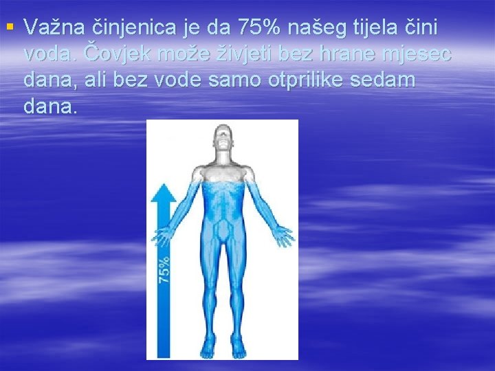 § Važna činjenica je da 75% našeg tijela čini voda. Čovjek može živjeti bez