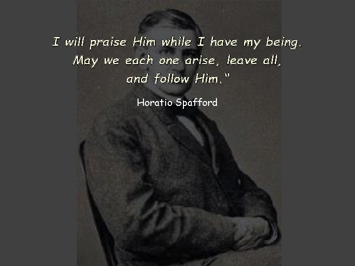 I will praise Him while I have my being. May we each one arise,