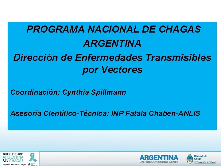 PROGRAMA NACIONAL DE CHAGAS ARGENTINA Dirección de Enfermedades Transmisibles por Vectores Coordinación: Cynthia Spillmann PROGRAMA NACIONAL DE CHAGAS ARGENTINA Dirección de Enfermedades Transmisibles por Vectores Coordinación: Cynthia Spillmann