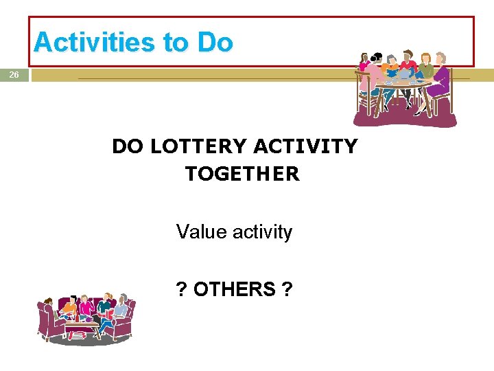 Activities to Do 26 DO LOTTERY ACTIVITY TOGETHER Value activity ? OTHERS ? Activities to Do 26 DO LOTTERY ACTIVITY TOGETHER Value activity ? OTHERS ?