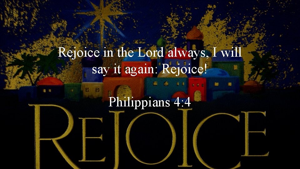 Rejoice in the Lord always, I will say it again: Rejoice! Philippians 4: 4