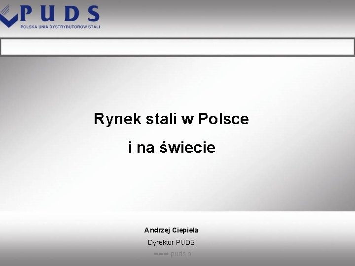 Rynek stali w Polsce i na świecie Andrzej Ciepiela Dyrektor PUDS www. puds. pl