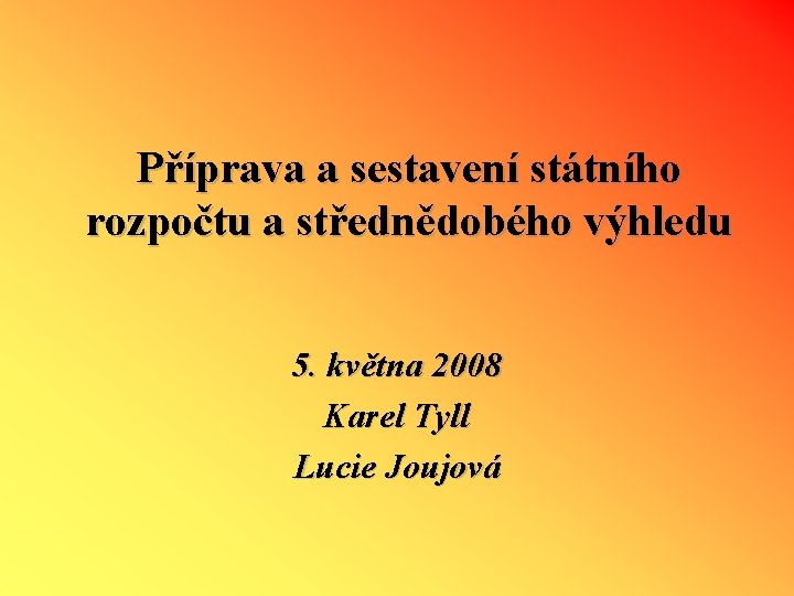 Příprava a sestavení státního rozpočtu a střednědobého výhledu 5. května 2008 Karel Tyll Lucie