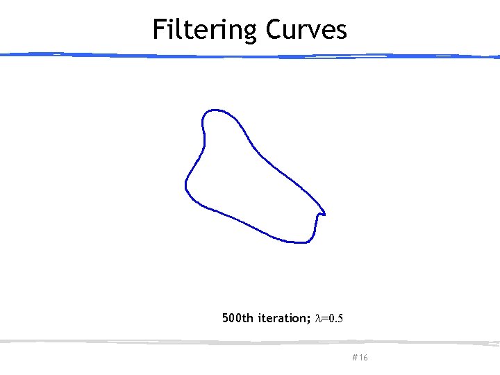 Filtering Curves 500 th iteration; =0. 5 March 27, 2013 Olga Sorkine-Hornung # 16