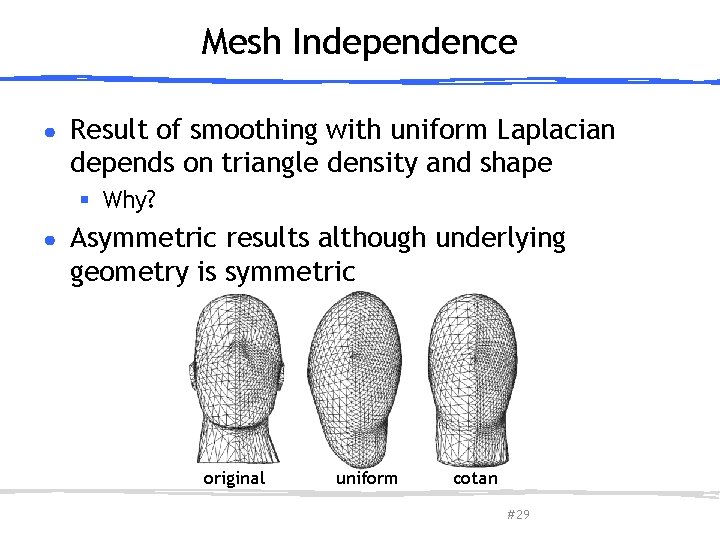 Mesh Independence ● Result of smoothing with uniform Laplacian depends on triangle density and