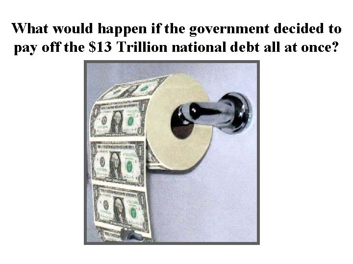 What would happen if the government decided to pay off the $13 Trillion national