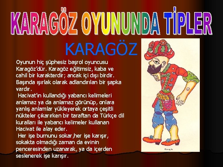 KARAGÖZ Oyunun hiç şüphesiz başrol oyuncusu Karagöz’dür. Karagöz eğitimsiz, kaba ve cahil bir karakterdir;