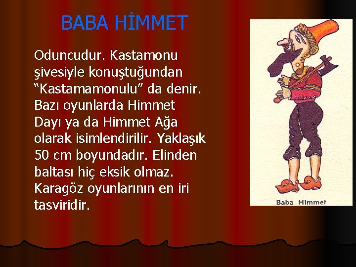  BABA HİMMET Oduncudur. Kastamonu şivesiyle konuştuğundan “Kastamamonulu” da denir. Bazı oyunlarda Himmet Dayı