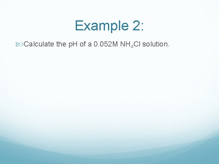 Example 2: Calculate the p. H of a 0. 052 M NH 4 Cl Example 2: Calculate the p. H of a 0. 052 M NH 4 Cl