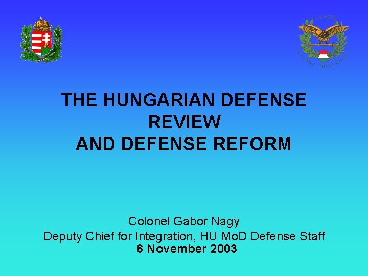 THE HUNGARIAN DEFENSE REVIEW AND DEFENSE REFORM Colonel Gabor Nagy Deputy Chief for Integration,