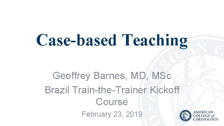 Case-based Teaching Geoffrey Barnes, MD, MSc Brazil Train-the-Trainer Kickoff Course February 23, 2019 