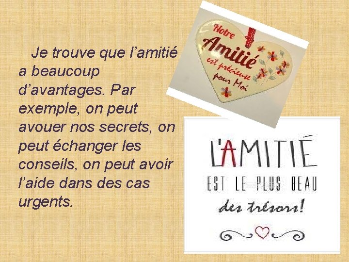 Je trouve que l’amitié a beaucoup d’avantages. Par exemple, on peut avouer nos secrets, Je trouve que l’amitié a beaucoup d’avantages. Par exemple, on peut avouer nos secrets,