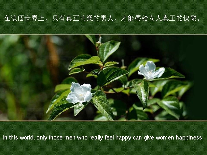 在這個世界上，只有真正快樂的男人，才能帶給女人真正的快樂。 In this world, only those men who really feel happy can give women