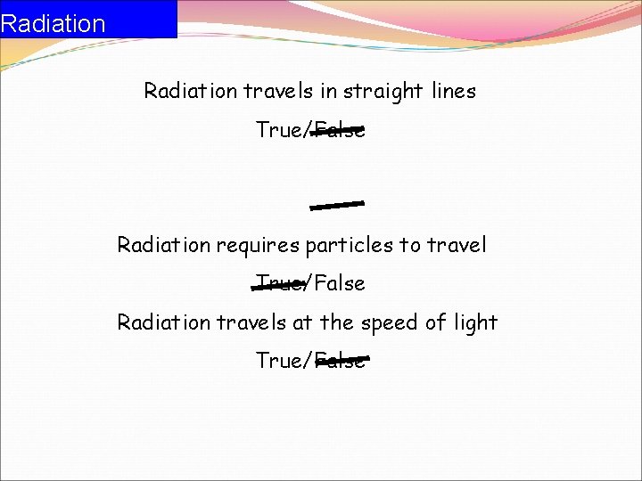 Radiation travels in straight lines True/False Radiation requires particles to travel True/False Radiation travels